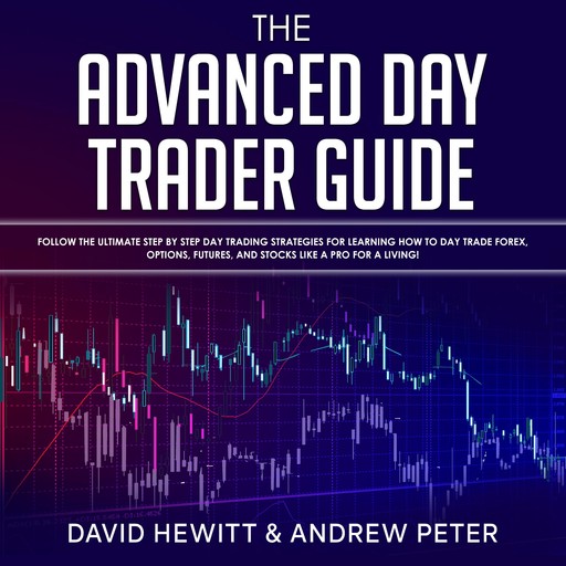 The Advanced Day Trader Guide: Follow the Ultimate Step by Step Day Trading Strategies for Learning How to Day Trade Forex, Options, Futures, and Stocks like a Pro for a Living!, David Hewitt, Andrew Peter