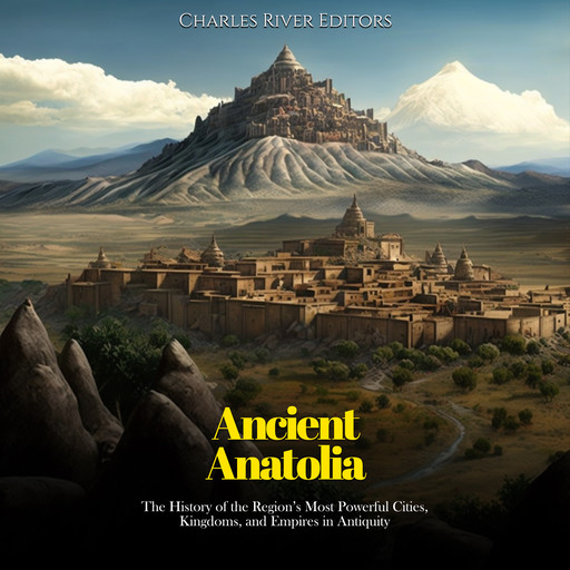 Ancient Anatolia: The History of the Region’s Most Powerful Cities, Kingdoms, and Empires in Antiquity, Charles Editors