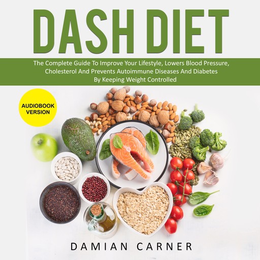 DASH DIET: The Complete Guide To Improve Your Lifestyle, Lowers Blood Pressure, Cholesterol And Prevents Autoimmune Diseases And Diabetes By Keeping Weight Controlled, Damian Carner