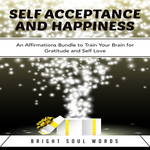 Self Acceptance and Happiness: An Affirmations Bundle to Train Your Brain for Gratitude and Self Love, Bright Soul Words