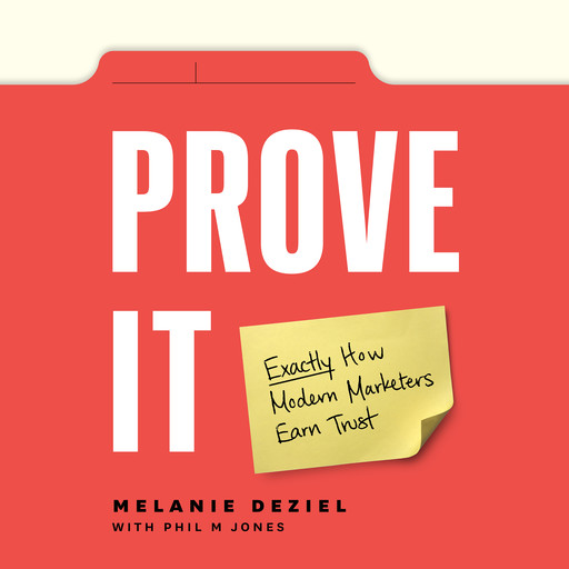 Prove It: Exactly How Modern Marketers Earn Trust, Phil M Jones, Melanie Deziel