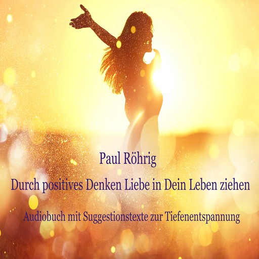 Durch positives Denken Liebe in Dein Leben ziehen, Paul Röhrig