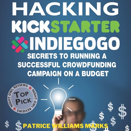 Hacking Kickstarter, Indiegogo: How to Raise Big Bucks in 30 Days: Secrets to Running a Successful Crowdfunding Campaign on a Budget, Patrice Williams Marks