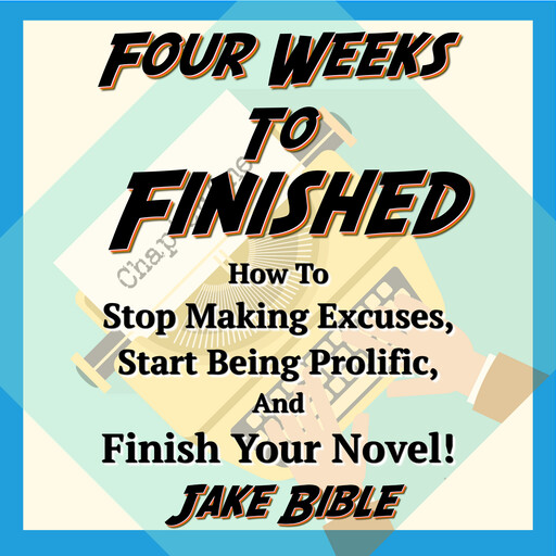 Four Weeks to Finished: How to Stop Making Excuses, Start Being Prolific, and Finish Your Novel!, Jake Bible
