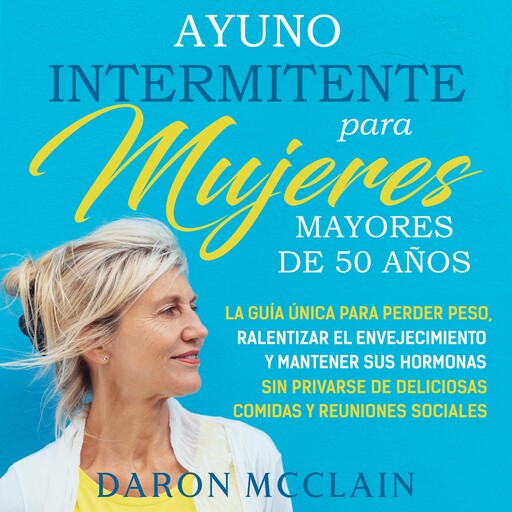 Ayuno intermitente para mujeres mayores de 50 años: La guía única para perder peso, ralentizar el envejecimiento y mantener sus hormonas sin privarse de y reuniones sociales, Daron McClain