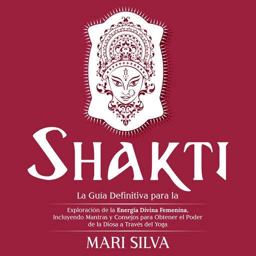 Shakti: La Guía Definitiva para la Exploración de la Energía Divina Femenina, Incluyendo Mantras y Consejos para Obtener el Poder de la Diosa a Través del Yoga, Mari Silva
