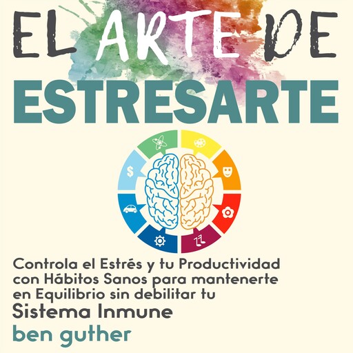 El Arte de Estresarte: Controla el Estrés y tu Productividad con Hábitos sanos para mantenerte en Equilibrio sin debilitar tu Sistema Inmune, Ben Guther