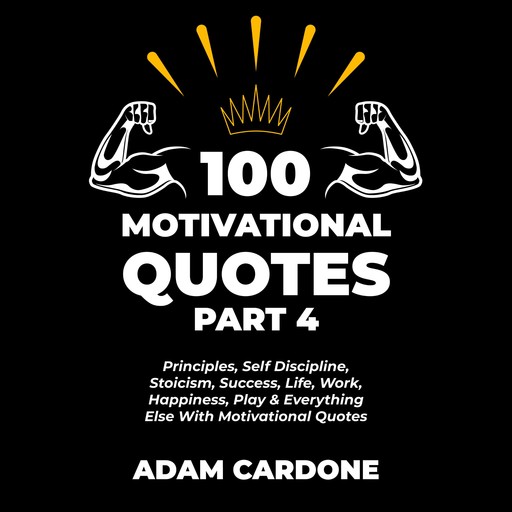 100 Motivational Quotes Part 4: Principles, Self Discipline, Stoicism, Success, Life, Work, Happiness, Play & Everything Else With Motivational Quotes, Adam Cardone