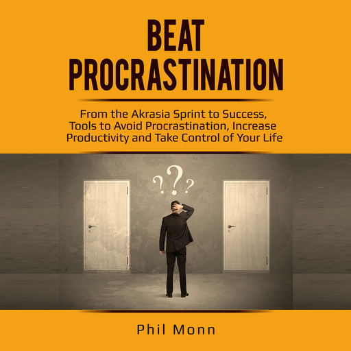 Beat Procrastination: From the Akrasia Sprint to Success, Tools to Avoid Procrastination, Increase Productivity and Take Control of Your Life, Phil Monn