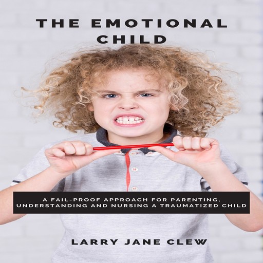 The Emotional Child: A Fail-proof Approach for Parenting, Understanding and Nursing a Traumatized Child, Larry Jane Clew