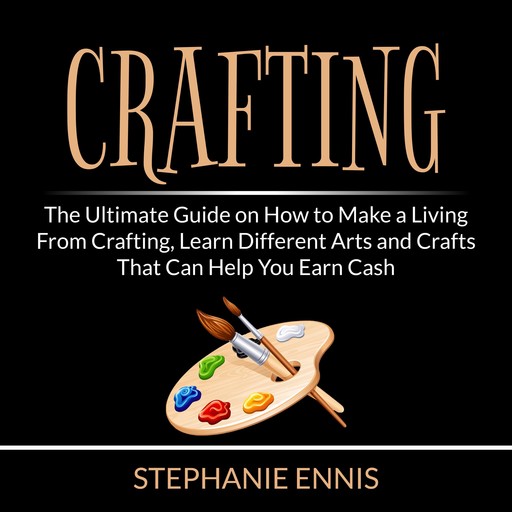 Crafting: The Ultimate Guide on How to Make a Living From Crafting, Learn Different Arts and Crafts That Can Help You Earn Cash, Stephanie Ennis