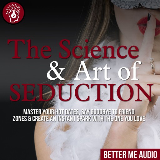 The Science & Art of Seduction: Master Your Hot Dates, Say Goodbye to Friend Zones & Create An Instant Spark With The One You Love, Better Me Audio