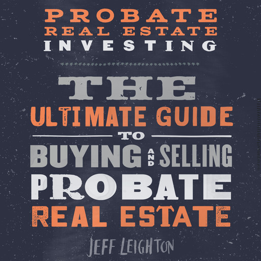Probate Real Estate Investing: The Ultimate Guide To Buying And Selling Probate Real Estate, Jeff Leighton