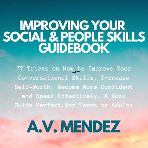 Improving Your Social & People Skills Guidebook: 77 Tricks on How to Improve Your Conversational Skills, Increase Self-Worth, Become More Confident and Speak Effectively. A Book Guide Perfect for Teens or Adults., A.V. Mendez