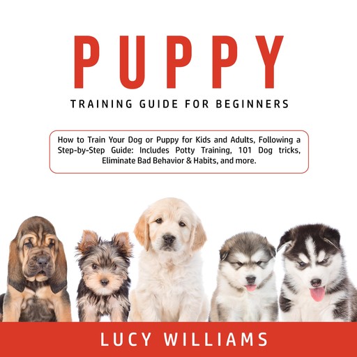 Puppy Training Guide for Beginners: How to Train Your Dog or Puppy for Kids and Adults, Following a Step-by-Step Guide: Includes Potty Training, 101 Dog tricks, Eliminate Bad Behavior & Habits, and more., Lucy Williams