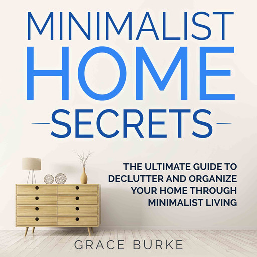 Minimalist Home Secrets: The Ultimate Guide to Declutter and Organize Your Home Through Minimalist Living, Grace Burke