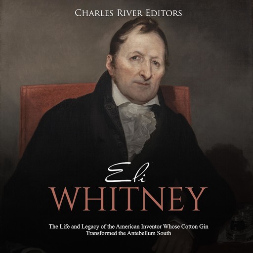 Eli Whitney: The Life and Legacy of the American Inventor Whose Cotton Gin Transformed the Antebellum South, Charles Editors