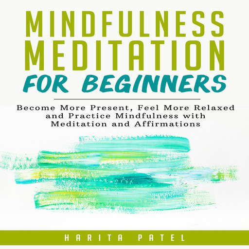 Mindfulness Meditation for Beginners: Become More Present, Feel More Relaxed and Practice Mindfulness with Meditation and Affirmations, Harita Patel