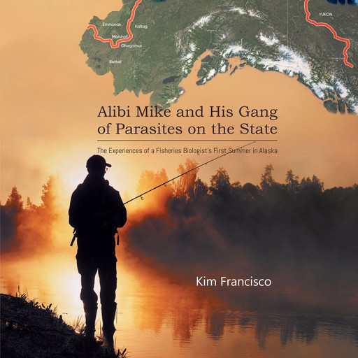 Alibi Mike and His Gang of Parasites on the State: The Experiences of a Fisheries Biologist's First Summer in Alaska, Kim Francisco