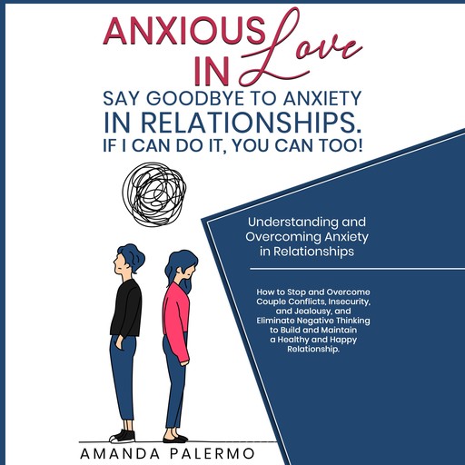 Anxious in Love Say Goodbye to Anxiety in Relationships. If I Can do it, YOU Can Too!, Amanda Palermo
