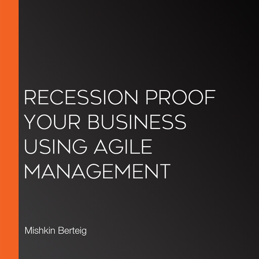 Recession Proof Your Business Using Agile Management, Mishkin Berteig