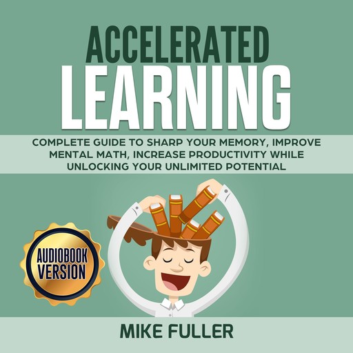 Accelerated learning: Complete guide to sharp your memory, improve mental math, increase productivity while unlocking your unlimited potential, Mike Fuller