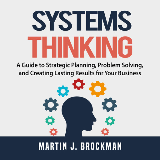 Systems Thinking: A Guide to Strategic Planning, Problem Solving, and Creating Lasting Results for Your Business, Martin J. Brockman