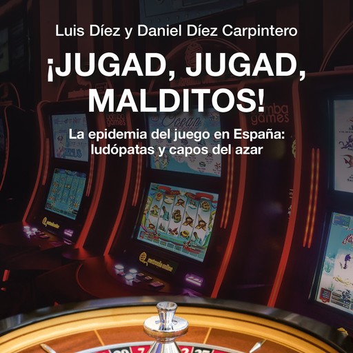 ¡Jugad, jugad, malditos! La epidemia del juego en España: ludópatas y capos del azar, Daniel Díez Carpintero, Luis Díez