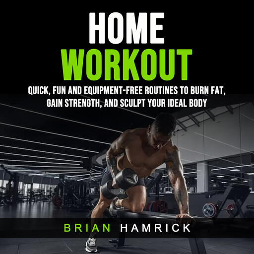 Home Workout: Quick, Fun and Equipment-Free Routines to Burn Fat, Gain Strength, and Sculpt Your Ideal Body, Brian Hamrick