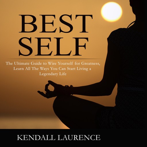 Best Self: The Ultimate Guide to Wire Yourself for Greatness, Learn All The Ways You Can Start Living a Legendary Life, Kendall Laurence