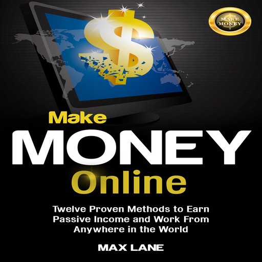 Make Money Online: Twelve Proven Methods to Earn Passive Income and Work From Anywhere in the World, Max Lane