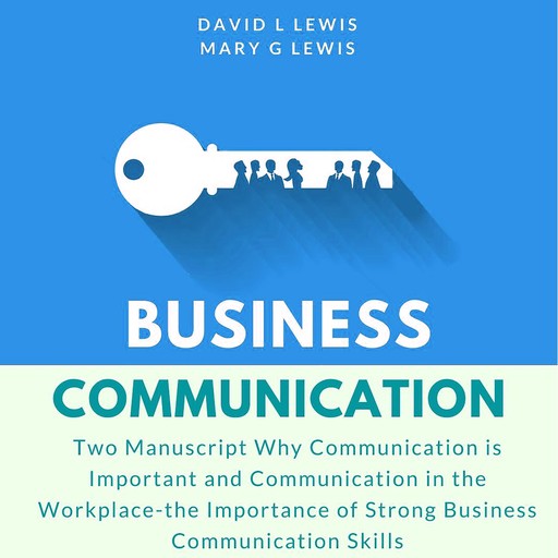 Business Communication: Two Manuscript Why Communication is Important and Communication in the Workplace-the Importance of Strong Business Communication Skills, David Lewis, Mary G Lewis