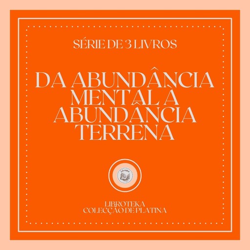 DA ABUNDÂNCIA MENTAL À ABUNDÂNCIA TERRENA (SÉRIE DE 3 LIVROS), LIBROTEKA