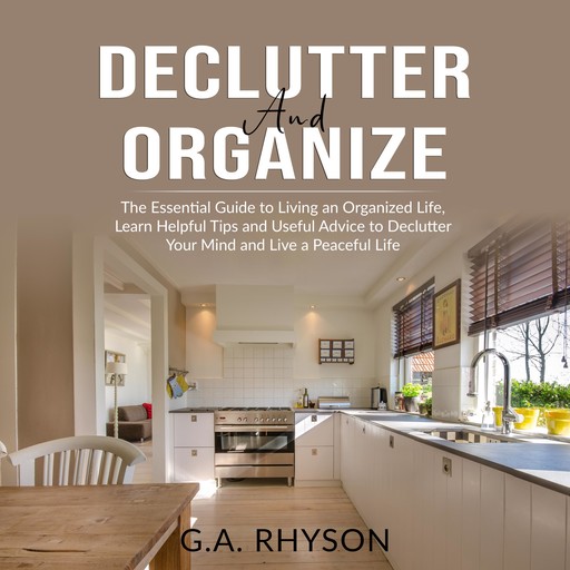 Declutter and Organize: The Essential Guide to Living an Organized Live, Learn Helpful Tips and Useful Advice to Declutter Your Mind and Live a Peaceful Life, G.A. Rhyson
