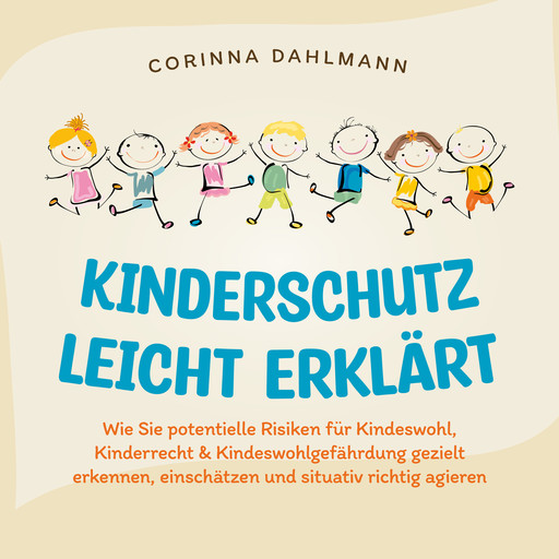 Kinderschutz leicht erklärt: Wie Sie potentielle Risiken für Kindeswohl, Kinderrecht & Kindeswohlgefährdung gezielt erkennen, einschätzen und situativ richtig agieren, Corinna Dahlmann