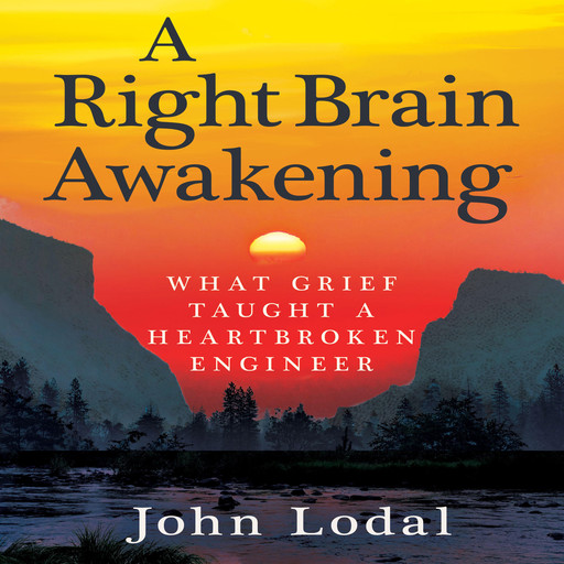 A Right Brain Awakening: What Grief Taught A Heartbroken Engineer, John Lodal