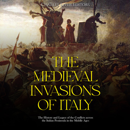 The Medieval Invasions of Italy: The History and Legacy of the Conflicts across the Italian Peninsula in the Middle Ages, Charles Editors
