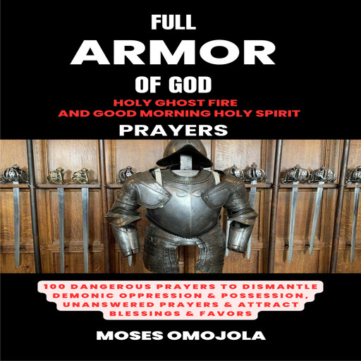 Full Armor Of God, Holy Ghost Fire And Good Morning Holy Spirit Prayers: 100 Dangerous Prayers To Dismantle Demonic Oppression &amp; Possession, Unanswered Prayers &amp; Attract Blessings &amp; Favors, Moses Omojola