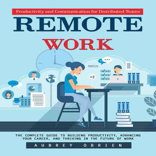 Remote Work: Productivity and Communication for Distributed Teams (The Complete Guide to Building Productivity, Advancing Your Career, and Thriving in the Future of Work), Aubrey Obrien
