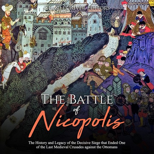 The Battle of Nicopolis: The History and Legacy of the Decisive Siege that Ended One of the Last Medieval Crusades against the Ottomans, Charles Editors