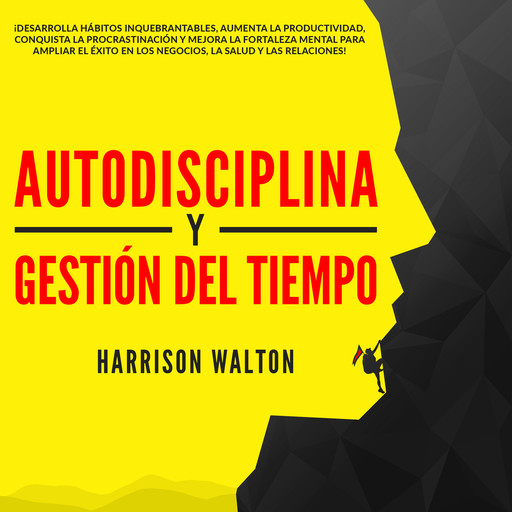 Autodisciplina y Gestión Del Tiempo: ¡Desarrolla hábitos inquebrantables, aumenta la productividad, conquista la procrastinación y mejora la fortaleza mental para ampliar el éxito en los negocios, la salud y las relaciones!, Harrison Walton