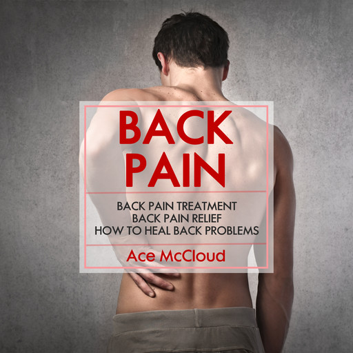 Back Pain: Back Pain Treatment: Back Pain Relief: How To Heal Back Problems, Ace McCloud