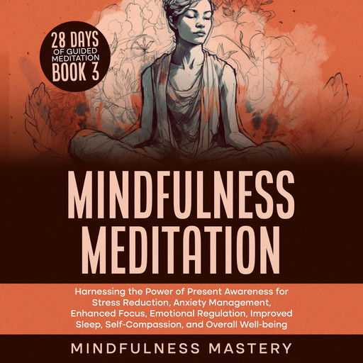 Mindfulness Meditation: Harnessing the Power of Present Awareness for Stress Reduction, Anxiety Management, Enhanced Focus, Emotional Regulation, Improved Sleep, Self-Compassion, & Overall Well-Being, Mindfulness Mastery