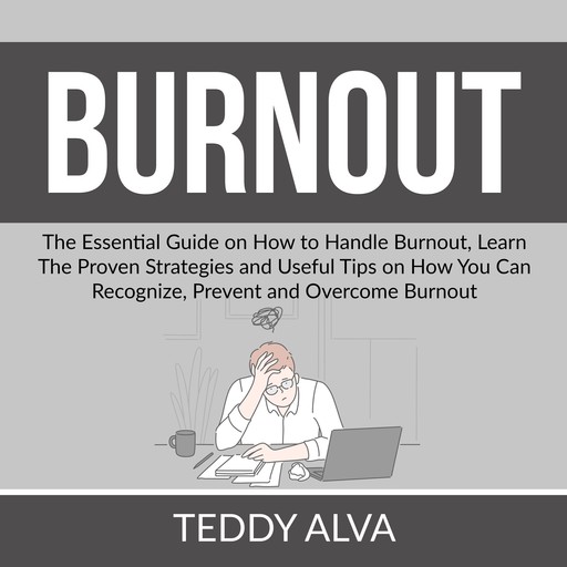 Burnout: The Essential Guide on How to Handle Burnout, Learn The Proven Strategies and Useful Tips on How You Can Recognize, Prevent and Overcome Burnout, Teddy Alva