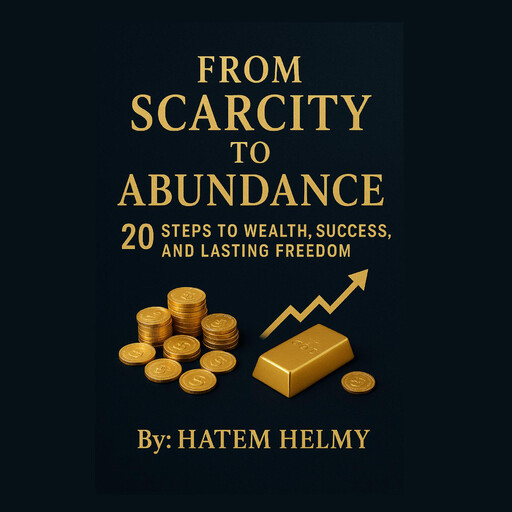 From Scarcity to Abundance: 20 Steps to Wealth, Success, and Lasting Freedom., Hatem Helmy