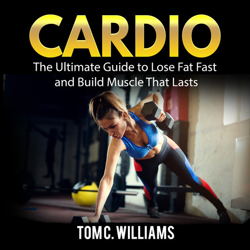 Cardio: The Ultimate Guide to Lose Fat Fast and Build Muscle That Lasts, Tom Williams