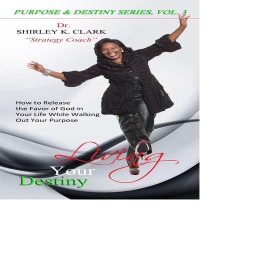 Living Your Destiny: Learn How to Release the Favor of God While Walking Out Your Purpose, Shirley K.Clark
