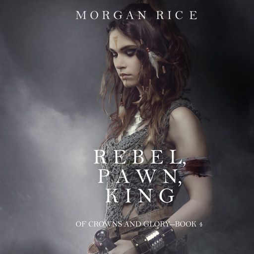 Rebel, Pawn, King (Of Crowns and Glory. Book 4), Morgan Rice