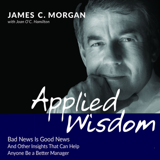 Applied Wisdom: Bad News Is Good News and Other Insights That Can Help Anyone Be a Better Manager, James C. Morgan, Joan O'C. Hamilton