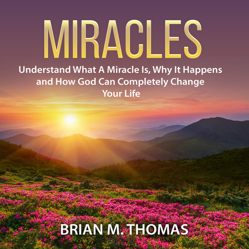 Miracles: Understand What A Miracle Is, Why It Happens and How God Can Completely Change Your Life, Brian Thomas